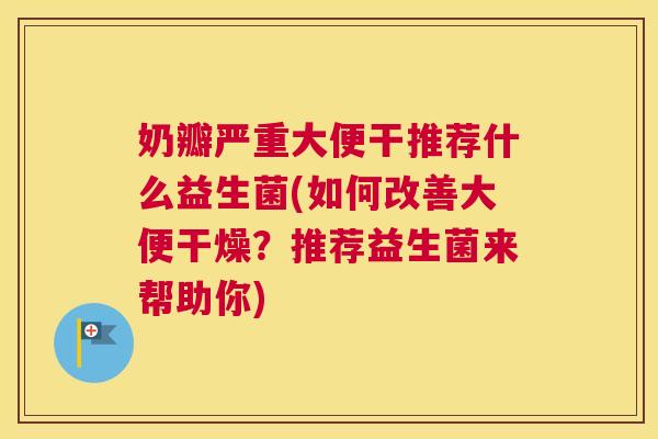 奶瓣严重大便干推荐什么益生菌(如何改善大便干燥？推荐益生菌来帮助你)