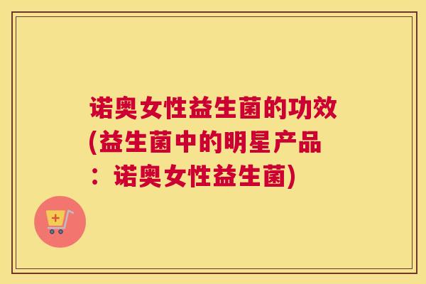 诺奥女性益生菌的功效(益生菌中的明星产品：诺奥女性益生菌)