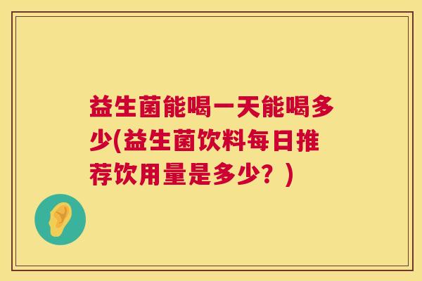 益生菌能喝一天能喝多少(益生菌饮料每日推荐饮用量是多少？)