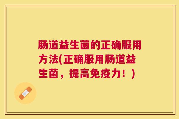 肠道益生菌的正确服用方法(正确服用肠道益生菌，提高免疫力！)