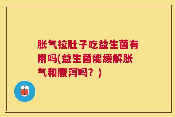 胀气拉肚子吃益生菌有用吗(益生菌能缓解胀气和腹泻吗？)