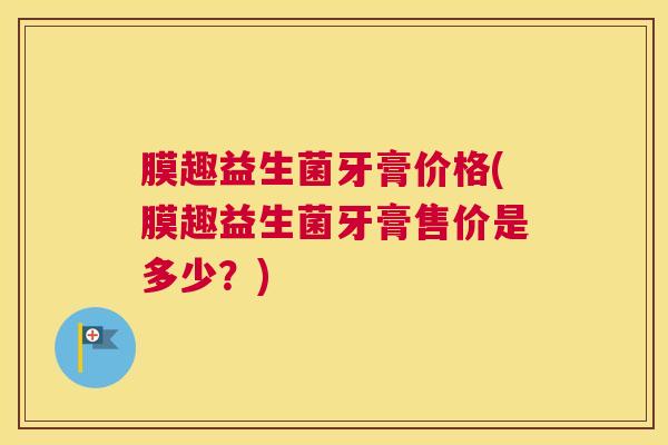 膜趣益生菌牙膏价格(膜趣益生菌牙膏售价是多少？)