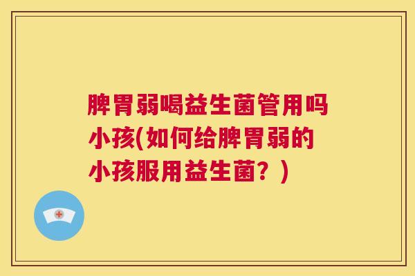 脾胃弱喝益生菌管用吗小孩(如何给脾胃弱的小孩服用益生菌？)