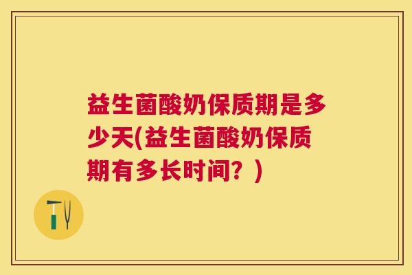 益生菌酸奶保质期是多少天(益生菌酸奶保质期有多长时间？)