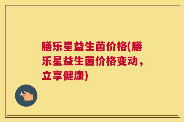 膳乐星益生菌价格(膳乐星益生菌价格变动，立享健康)