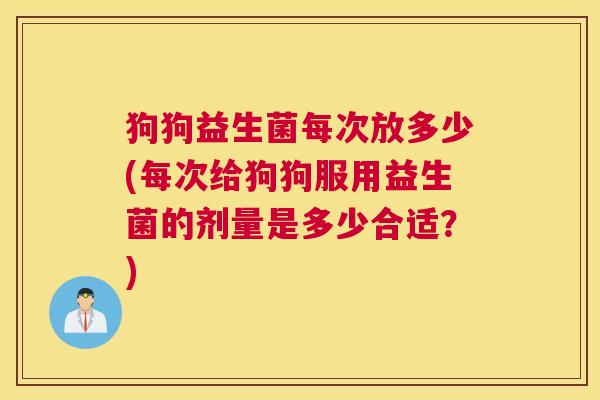 狗狗益生菌每次放多少(每次给狗狗服用益生菌的剂量是多少合适？)