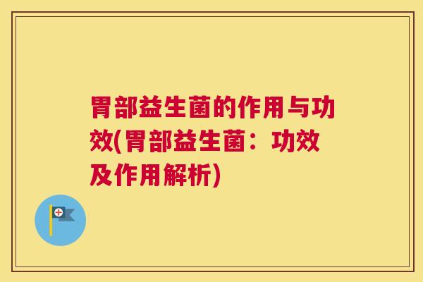 胃部益生菌的作用与功效(胃部益生菌：功效及作用解析)