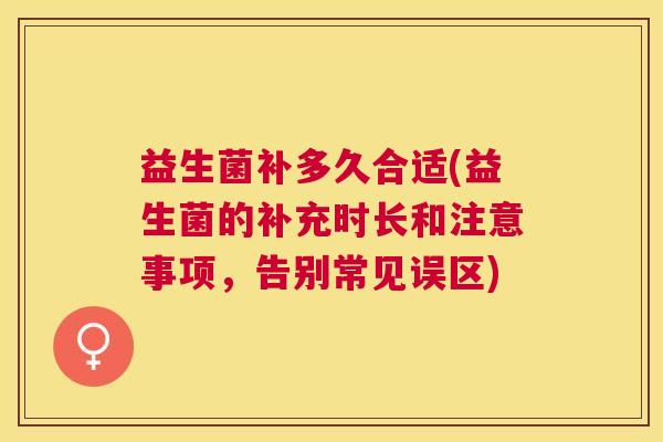益生菌补多久合适(益生菌的补充时长和注意事项，告别常见误区)