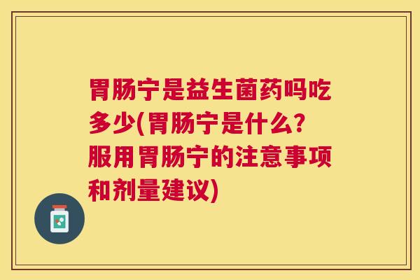 胃肠宁是益生菌药吗吃多少(胃肠宁是什么？服用胃肠宁的注意事项和剂量建议)