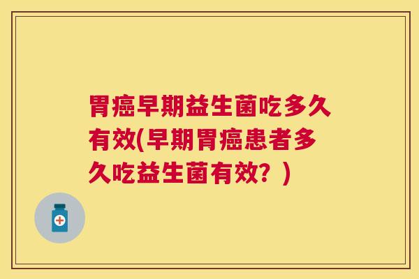 胃癌早期益生菌吃多久有效(早期胃癌患者多久吃益生菌有效？)