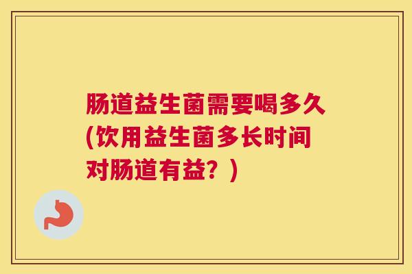 肠道益生菌需要喝多久(饮用益生菌多长时间对肠道有益？)