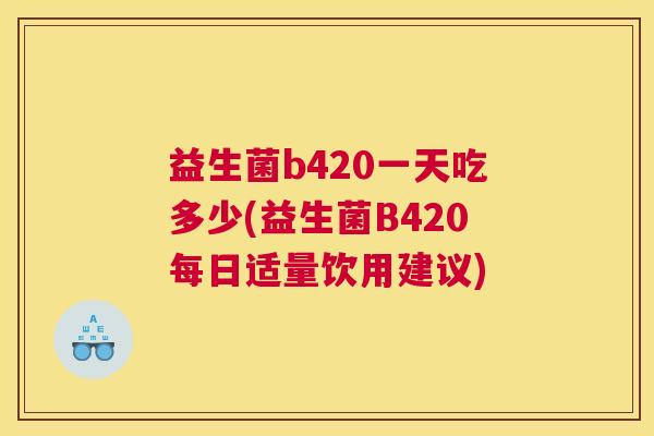 益生菌b420一天吃多少(益生菌B420每日适量饮用建议)