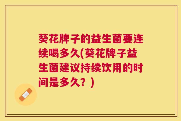 葵花牌子的益生菌要连续喝多久(葵花牌子益生菌建议持续饮用的时间是多久？)