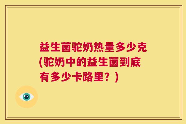 益生菌驼奶热量多少克(驼奶中的益生菌到底有多少卡路里？)