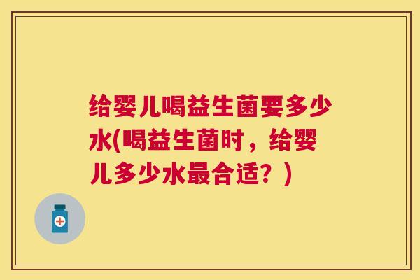 给婴儿喝益生菌要多少水(喝益生菌时，给婴儿多少水最合适？)