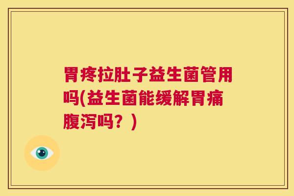 胃疼拉肚子益生菌管用吗(益生菌能缓解胃痛腹泻吗？)