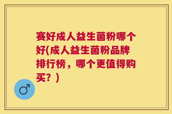 赛好成人益生菌粉哪个好(成人益生菌粉品牌排行榜，哪个更值得购买？)