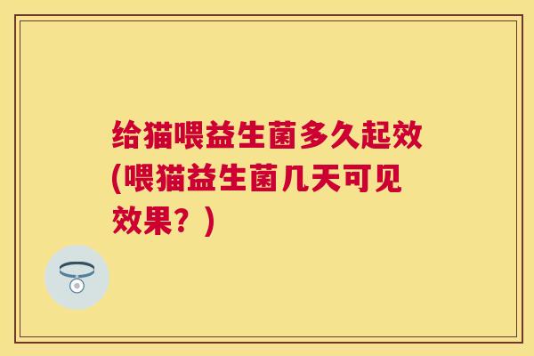 给猫喂益生菌多久起效(喂猫益生菌几天可见效果？)