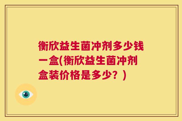 衡欣益生菌冲剂多少钱一盒(衡欣益生菌冲剂盒装价格是多少？)