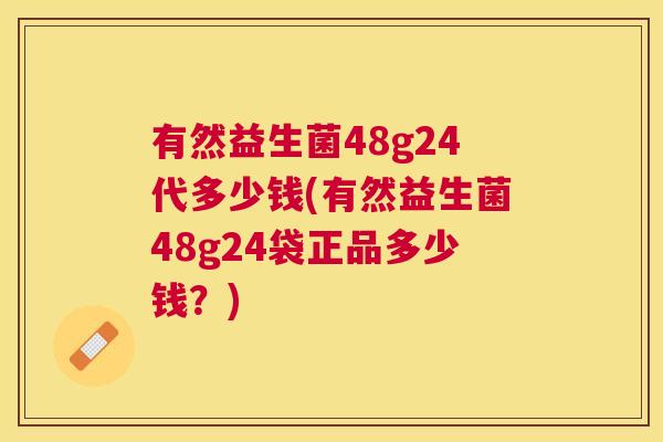 有然益生菌48g24代多少钱(有然益生菌48g24袋正品多少钱？)