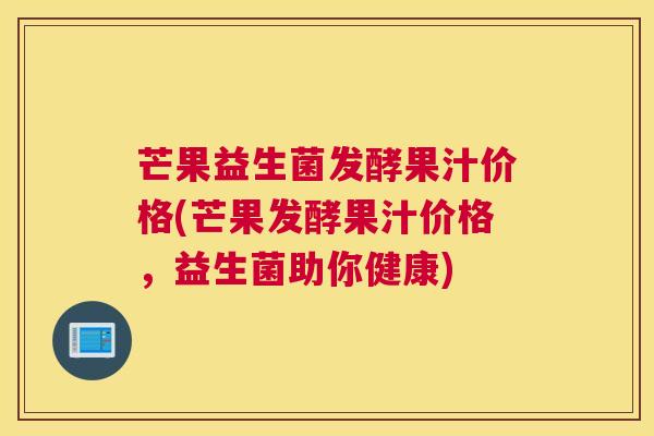 芒果益生菌发酵果汁价格(芒果发酵果汁价格，益生菌助你健康)