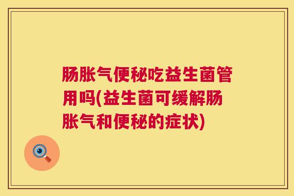 肠胀气便秘吃益生菌管用吗(益生菌可缓解肠胀气和便秘的症状)