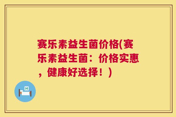 赛乐素益生菌价格(赛乐素益生菌：价格实惠，健康好选择！)