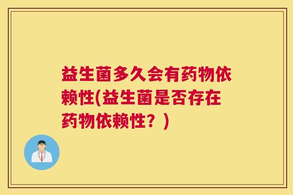 益生菌多久会有药物依赖性(益生菌是否存在药物依赖性？)