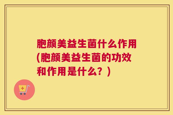 胞颜美益生菌什么作用(胞颜美益生菌的功效和作用是什么？)