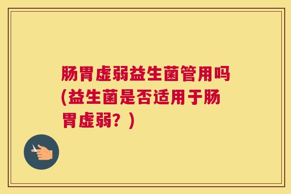 肠胃虚弱益生菌管用吗(益生菌是否适用于肠胃虚弱？)