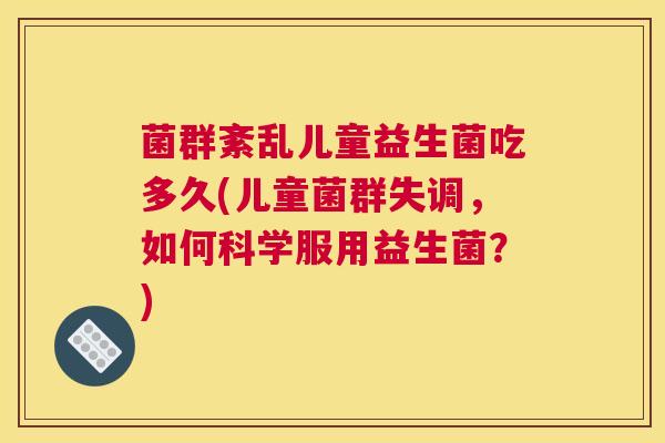 菌群紊乱儿童益生菌吃多久(儿童菌群失调，如何科学服用益生菌？)
