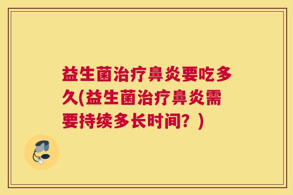益生菌治疗鼻炎要吃多久(益生菌治疗鼻炎需要持续多长时间？)