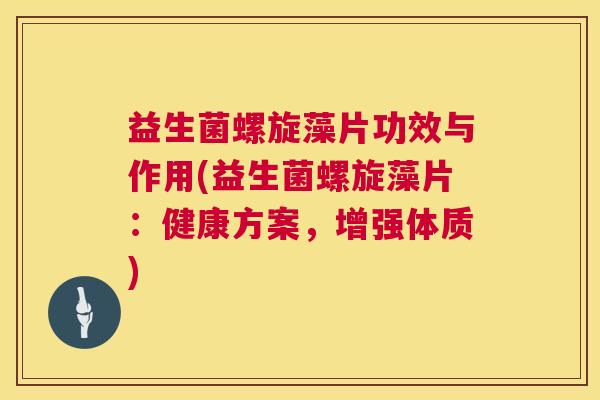 益生菌螺旋藻片功效与作用(益生菌螺旋藻片：健康方案，增强体质)