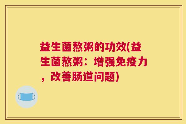 益生菌熬粥的功效(益生菌熬粥：增强免疫力，改善肠道问题)