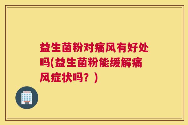 益生菌粉对痛风有好处吗(益生菌粉能缓解痛风症状吗？)