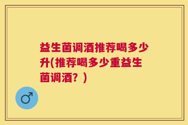益生菌调酒推荐喝多少升(推荐喝多少重益生菌调酒？)