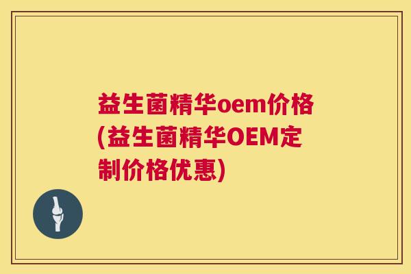 益生菌精华oem价格(益生菌精华OEM定制价格优惠)