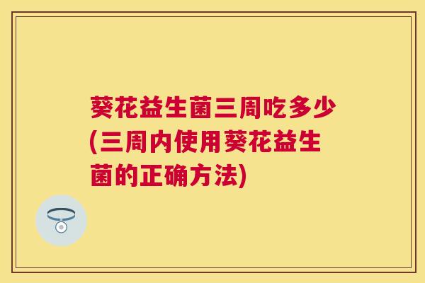 葵花益生菌三周吃多少(三周内使用葵花益生菌的正确方法)