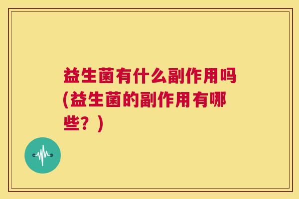 益生菌有什么副作用吗(益生菌的副作用有哪些？)