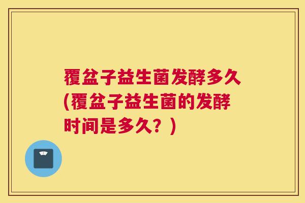 覆盆子益生菌发酵多久(覆盆子益生菌的发酵时间是多久？)
