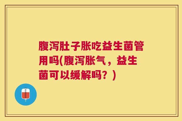 腹泻肚子胀吃益生菌管用吗(腹泻胀气，益生菌可以缓解吗？)