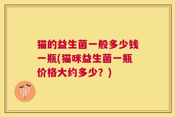 猫的益生菌一般多少钱一瓶(猫咪益生菌一瓶价格大约多少？)