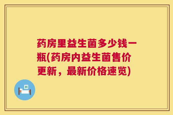 药房里益生菌多少钱一瓶(药房内益生菌售价更新，最新价格速览)
