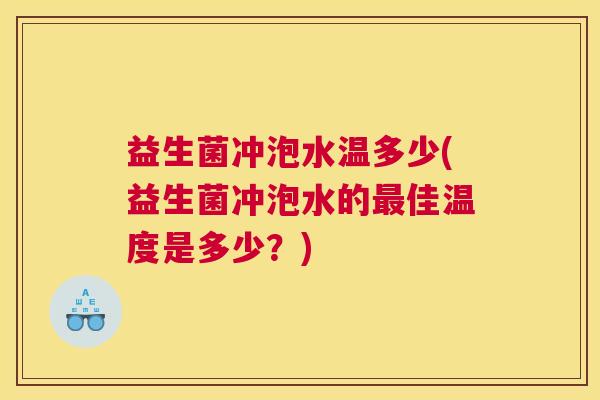 益生菌冲泡水温多少(益生菌冲泡水的最佳温度是多少？)