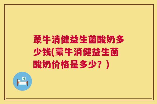 蒙牛消健益生菌酸奶多少钱(蒙牛消健益生菌酸奶价格是多少？)