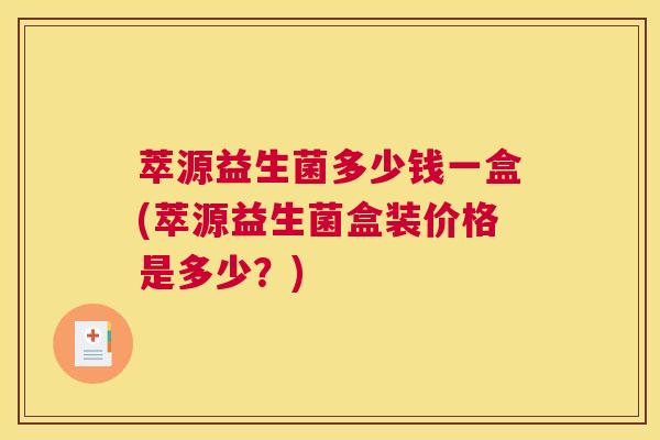 萃源益生菌多少钱一盒(萃源益生菌盒装价格是多少？)