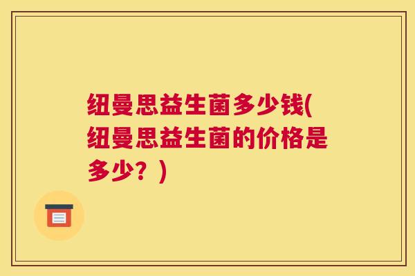 纽曼思益生菌多少钱(纽曼思益生菌的价格是多少？)
