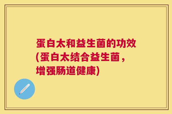蛋白太和益生菌的功效(蛋白太结合益生菌，增强肠道健康)