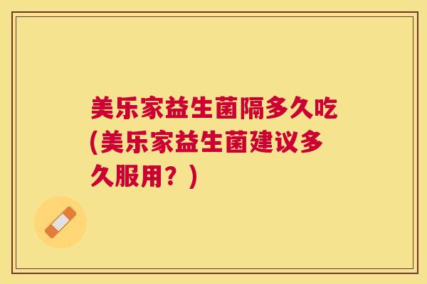 美乐家益生菌隔多久吃(美乐家益生菌建议多久服用？)