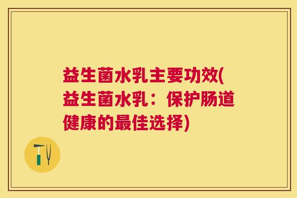 益生菌水乳主要功效(益生菌水乳：保护肠道健康的最佳选择)